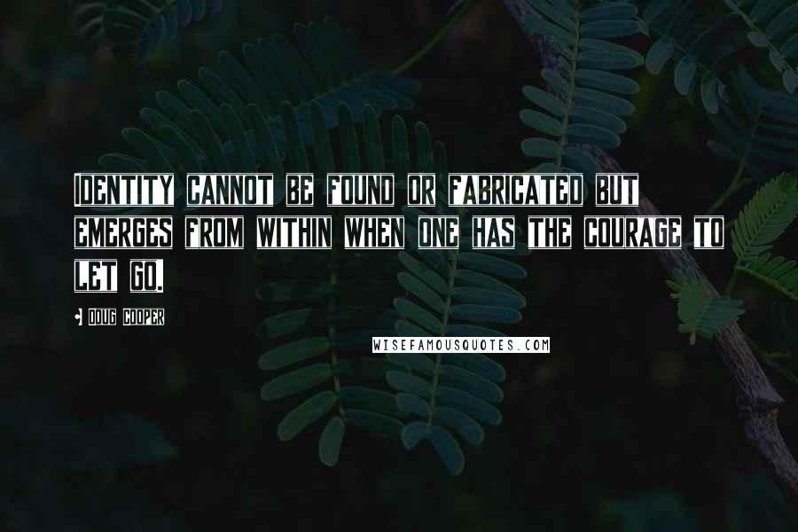 Doug Cooper Quotes: Identity cannot be found or fabricated but emerges from within when one has the courage to let go.