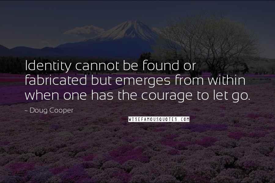 Doug Cooper Quotes: Identity cannot be found or fabricated but emerges from within when one has the courage to let go.