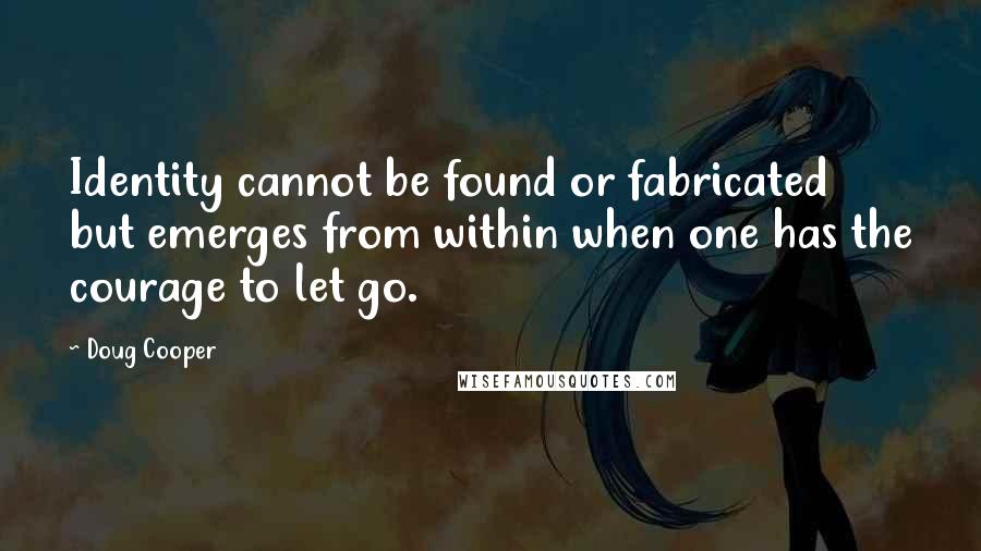 Doug Cooper Quotes: Identity cannot be found or fabricated but emerges from within when one has the courage to let go.