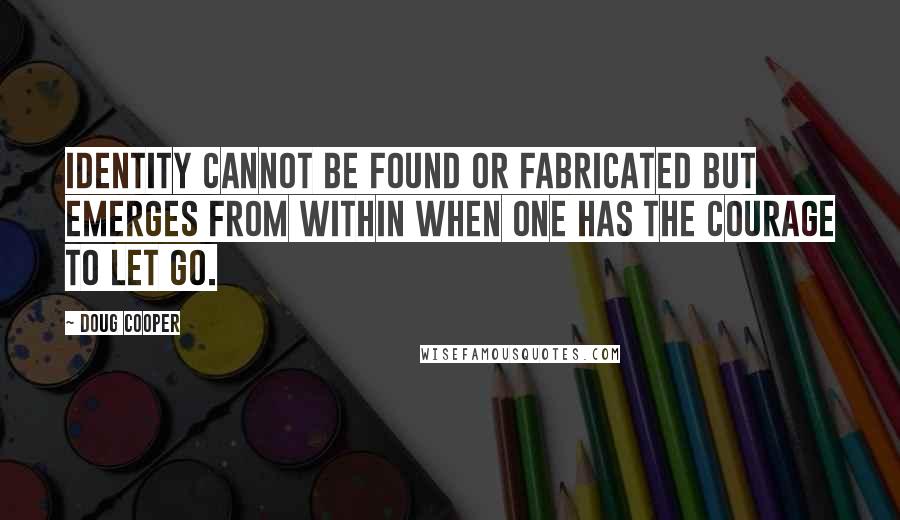 Doug Cooper Quotes: Identity cannot be found or fabricated but emerges from within when one has the courage to let go.