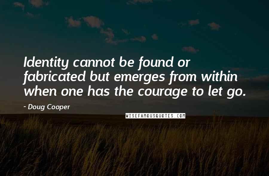 Doug Cooper Quotes: Identity cannot be found or fabricated but emerges from within when one has the courage to let go.