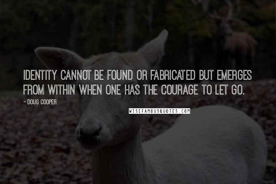 Doug Cooper Quotes: Identity cannot be found or fabricated but emerges from within when one has the courage to let go.