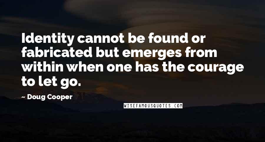 Doug Cooper Quotes: Identity cannot be found or fabricated but emerges from within when one has the courage to let go.