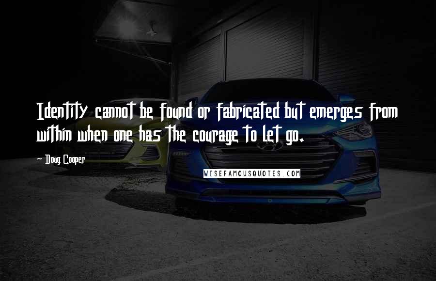 Doug Cooper Quotes: Identity cannot be found or fabricated but emerges from within when one has the courage to let go.