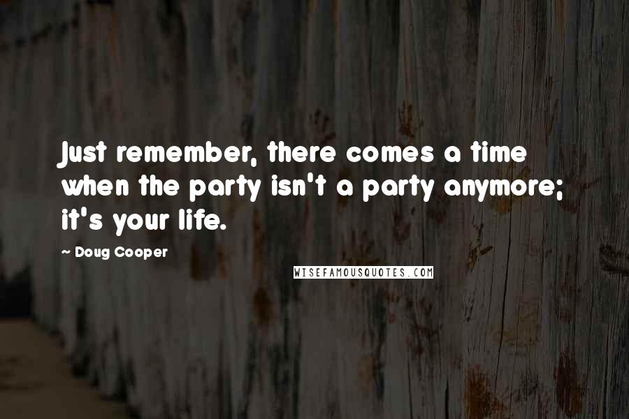 Doug Cooper Quotes: Just remember, there comes a time when the party isn't a party anymore; it's your life.