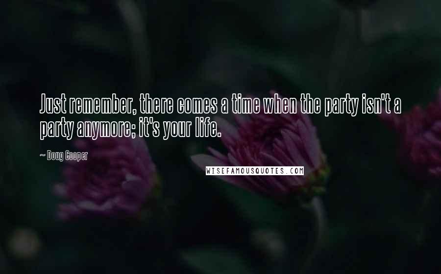 Doug Cooper Quotes: Just remember, there comes a time when the party isn't a party anymore; it's your life.