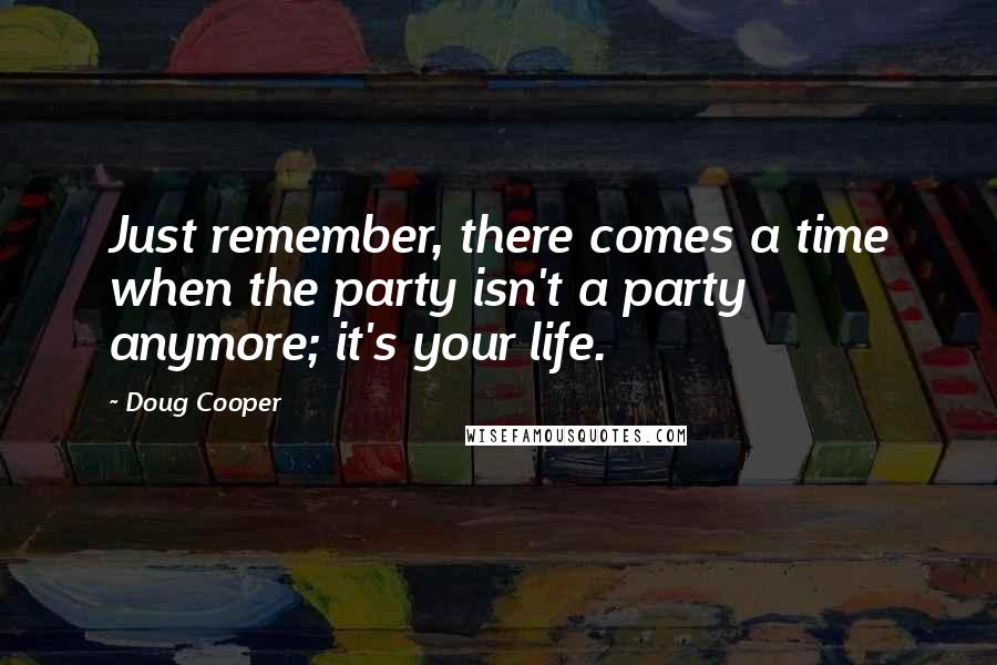 Doug Cooper Quotes: Just remember, there comes a time when the party isn't a party anymore; it's your life.