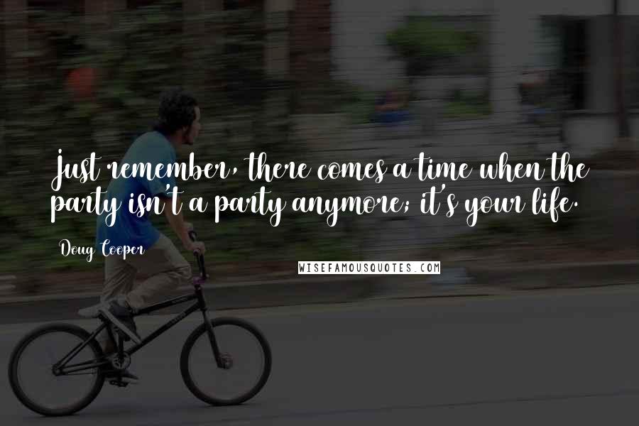 Doug Cooper Quotes: Just remember, there comes a time when the party isn't a party anymore; it's your life.