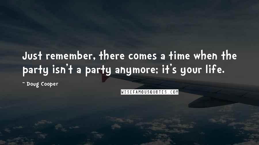 Doug Cooper Quotes: Just remember, there comes a time when the party isn't a party anymore; it's your life.