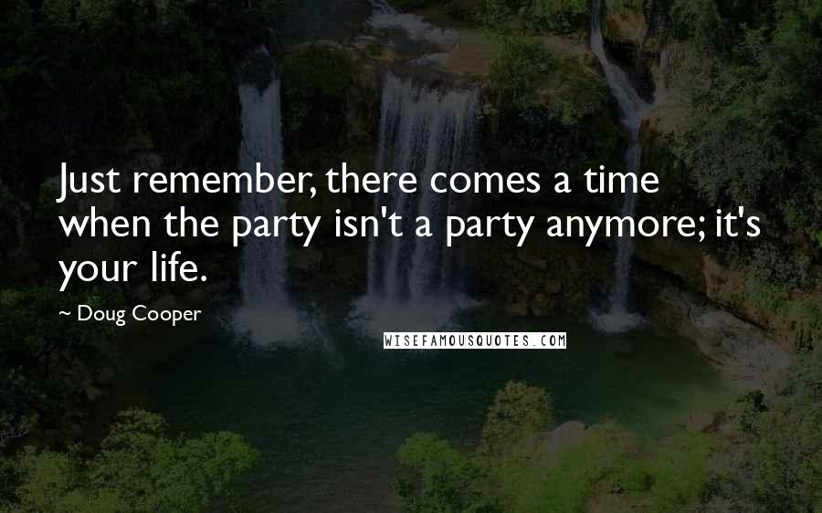 Doug Cooper Quotes: Just remember, there comes a time when the party isn't a party anymore; it's your life.