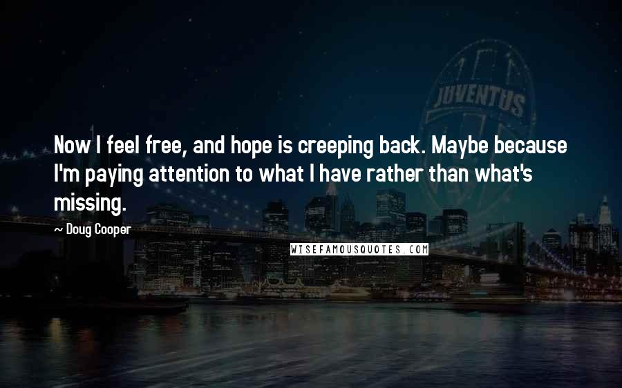Doug Cooper Quotes: Now I feel free, and hope is creeping back. Maybe because I'm paying attention to what I have rather than what's missing.