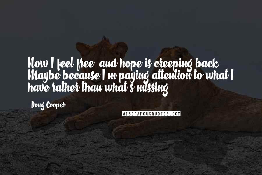 Doug Cooper Quotes: Now I feel free, and hope is creeping back. Maybe because I'm paying attention to what I have rather than what's missing.