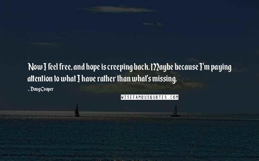 Doug Cooper Quotes: Now I feel free, and hope is creeping back. Maybe because I'm paying attention to what I have rather than what's missing.