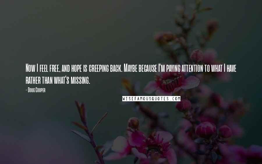 Doug Cooper Quotes: Now I feel free, and hope is creeping back. Maybe because I'm paying attention to what I have rather than what's missing.