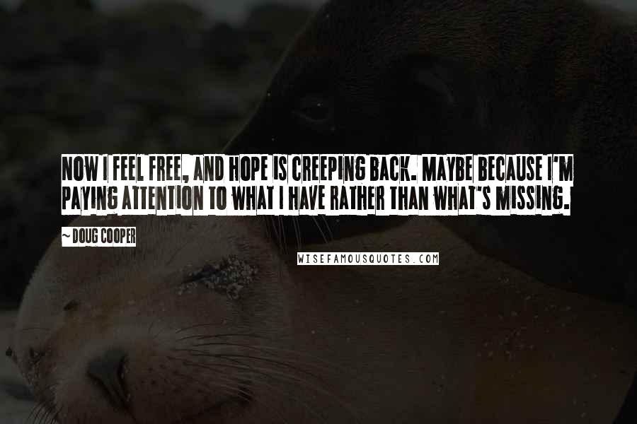 Doug Cooper Quotes: Now I feel free, and hope is creeping back. Maybe because I'm paying attention to what I have rather than what's missing.