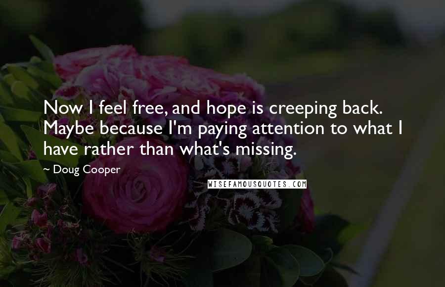 Doug Cooper Quotes: Now I feel free, and hope is creeping back. Maybe because I'm paying attention to what I have rather than what's missing.