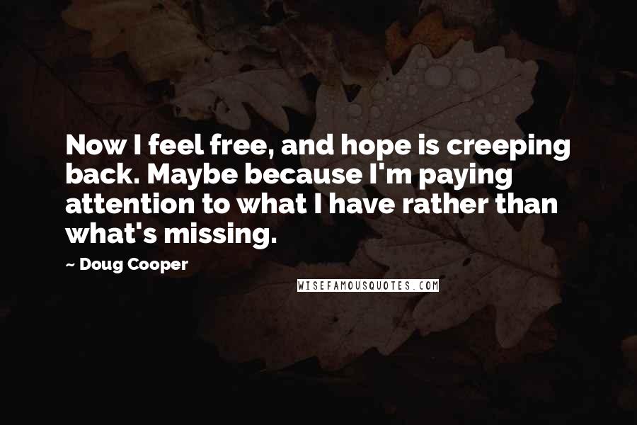 Doug Cooper Quotes: Now I feel free, and hope is creeping back. Maybe because I'm paying attention to what I have rather than what's missing.