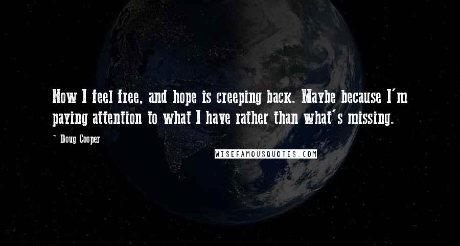 Doug Cooper Quotes: Now I feel free, and hope is creeping back. Maybe because I'm paying attention to what I have rather than what's missing.