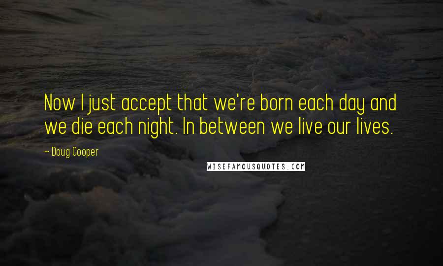 Doug Cooper Quotes: Now I just accept that we're born each day and we die each night. In between we live our lives.