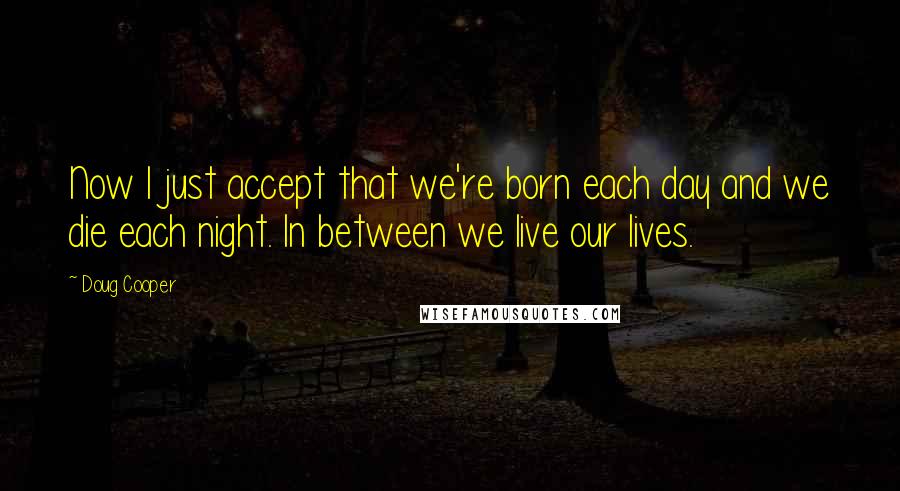 Doug Cooper Quotes: Now I just accept that we're born each day and we die each night. In between we live our lives.