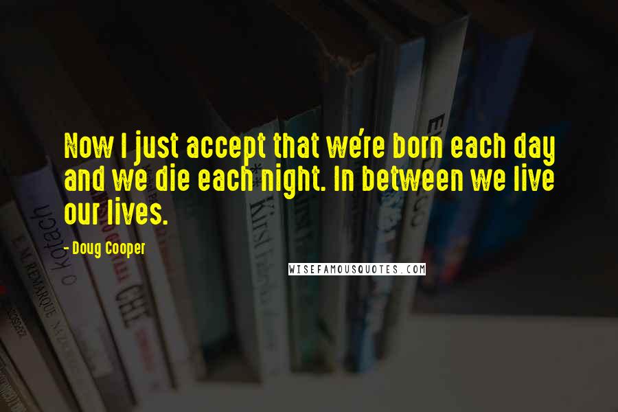 Doug Cooper Quotes: Now I just accept that we're born each day and we die each night. In between we live our lives.