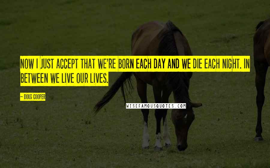 Doug Cooper Quotes: Now I just accept that we're born each day and we die each night. In between we live our lives.