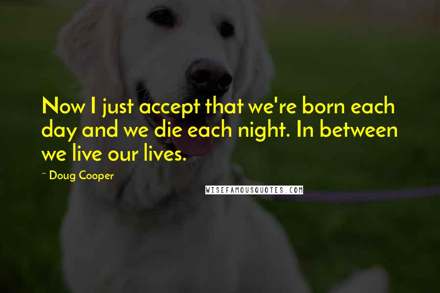 Doug Cooper Quotes: Now I just accept that we're born each day and we die each night. In between we live our lives.