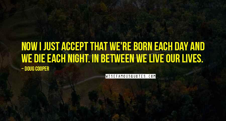 Doug Cooper Quotes: Now I just accept that we're born each day and we die each night. In between we live our lives.