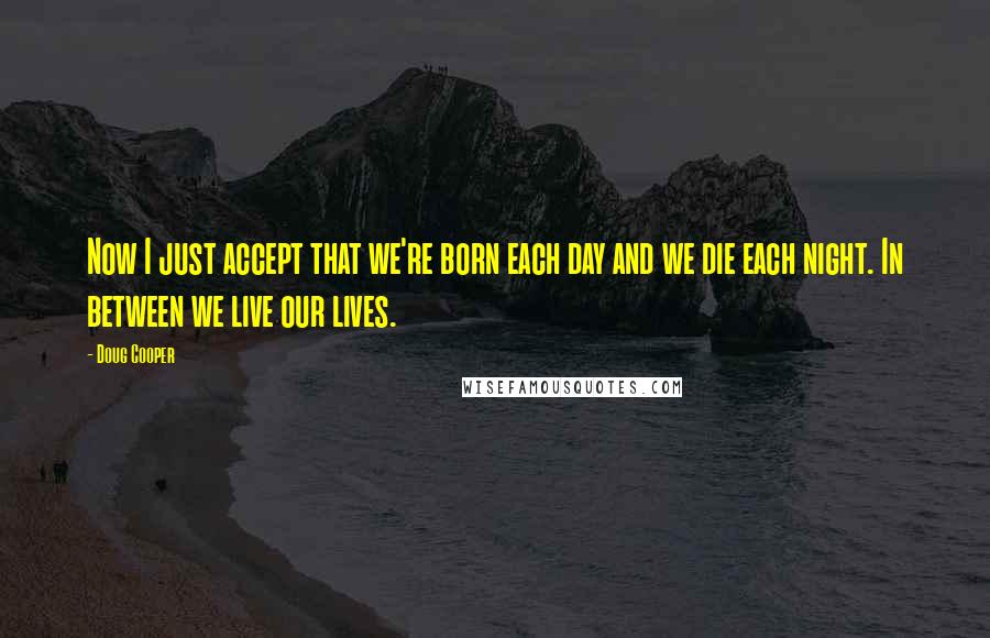 Doug Cooper Quotes: Now I just accept that we're born each day and we die each night. In between we live our lives.