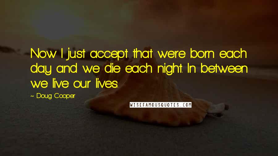 Doug Cooper Quotes: Now I just accept that we're born each day and we die each night. In between we live our lives.