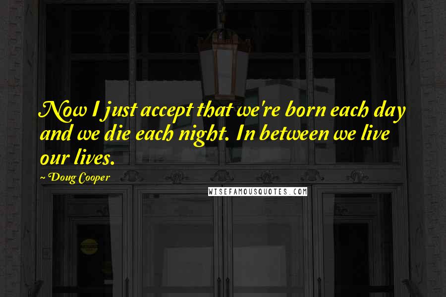 Doug Cooper Quotes: Now I just accept that we're born each day and we die each night. In between we live our lives.