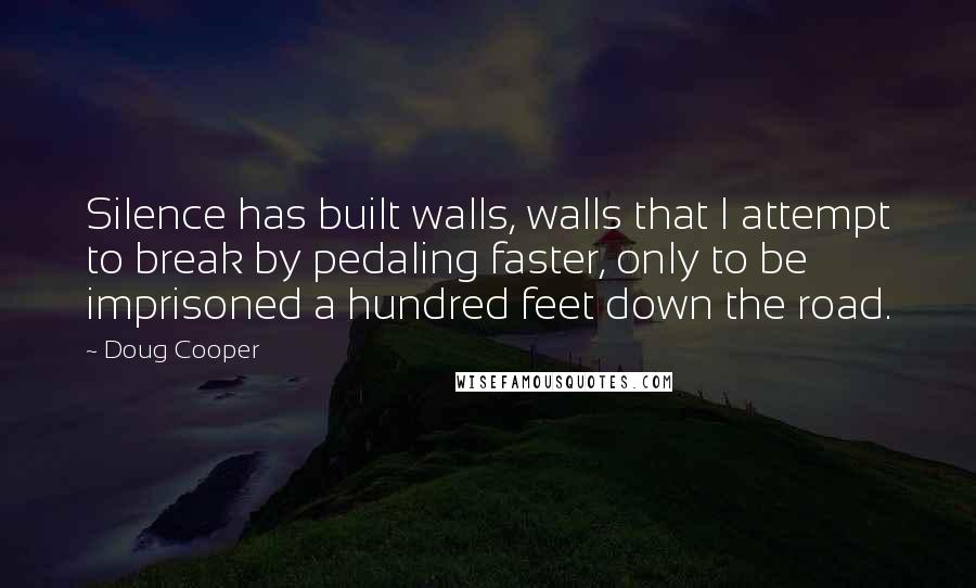 Doug Cooper Quotes: Silence has built walls, walls that I attempt to break by pedaling faster, only to be imprisoned a hundred feet down the road.