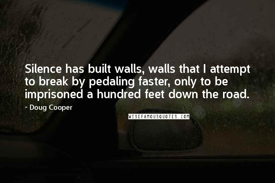 Doug Cooper Quotes: Silence has built walls, walls that I attempt to break by pedaling faster, only to be imprisoned a hundred feet down the road.