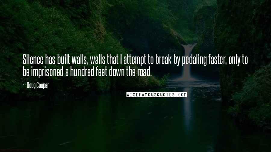 Doug Cooper Quotes: Silence has built walls, walls that I attempt to break by pedaling faster, only to be imprisoned a hundred feet down the road.