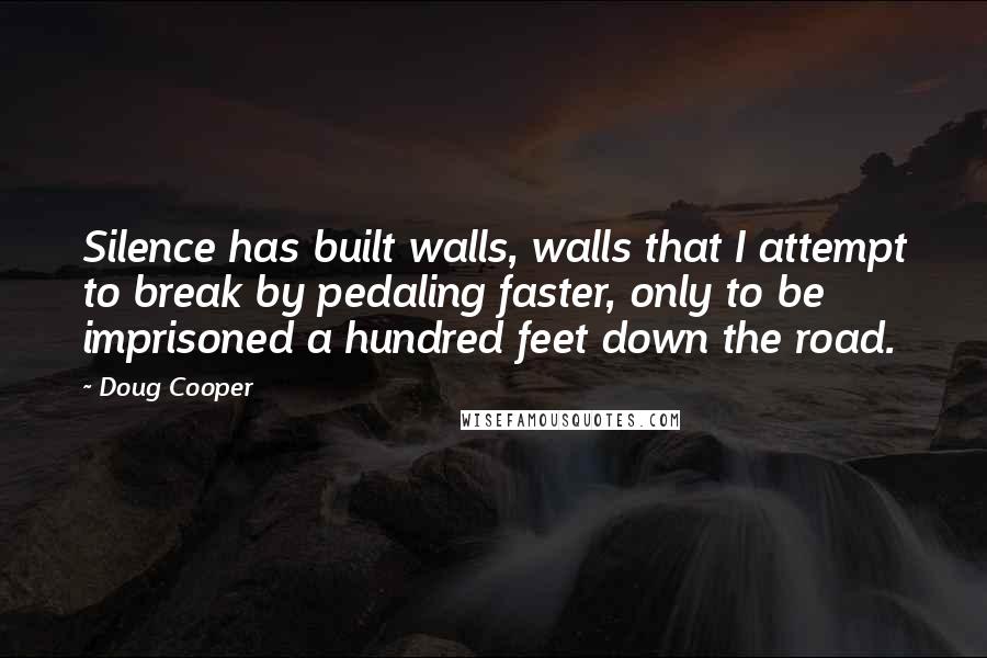 Doug Cooper Quotes: Silence has built walls, walls that I attempt to break by pedaling faster, only to be imprisoned a hundred feet down the road.