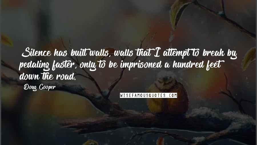 Doug Cooper Quotes: Silence has built walls, walls that I attempt to break by pedaling faster, only to be imprisoned a hundred feet down the road.