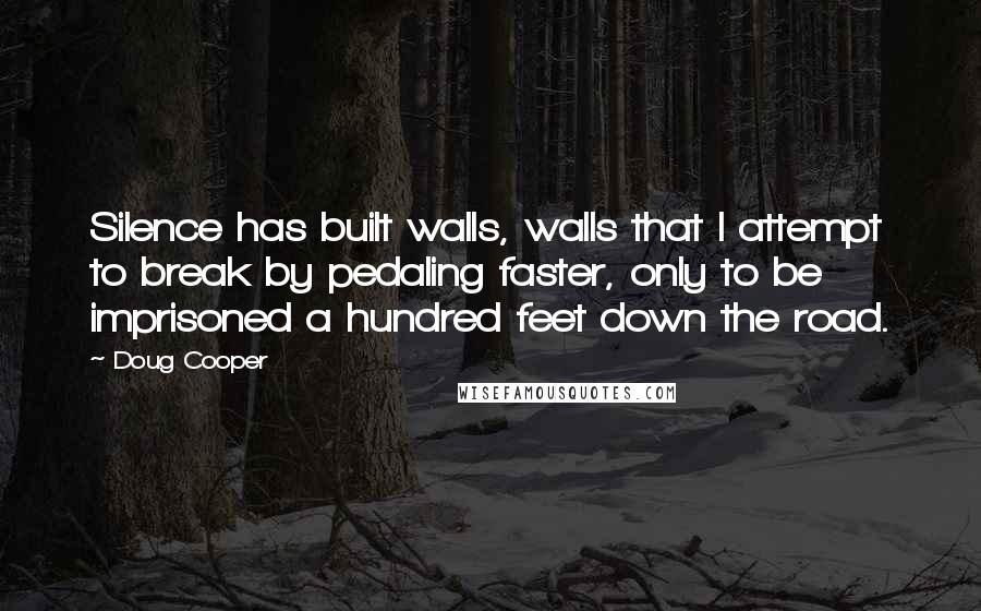 Doug Cooper Quotes: Silence has built walls, walls that I attempt to break by pedaling faster, only to be imprisoned a hundred feet down the road.