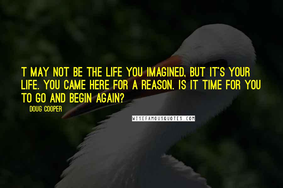 Doug Cooper Quotes: T may not be the life you imagined, but it's your life. You came here for a reason. Is it time for you to go and begin again?