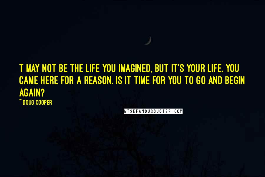 Doug Cooper Quotes: T may not be the life you imagined, but it's your life. You came here for a reason. Is it time for you to go and begin again?