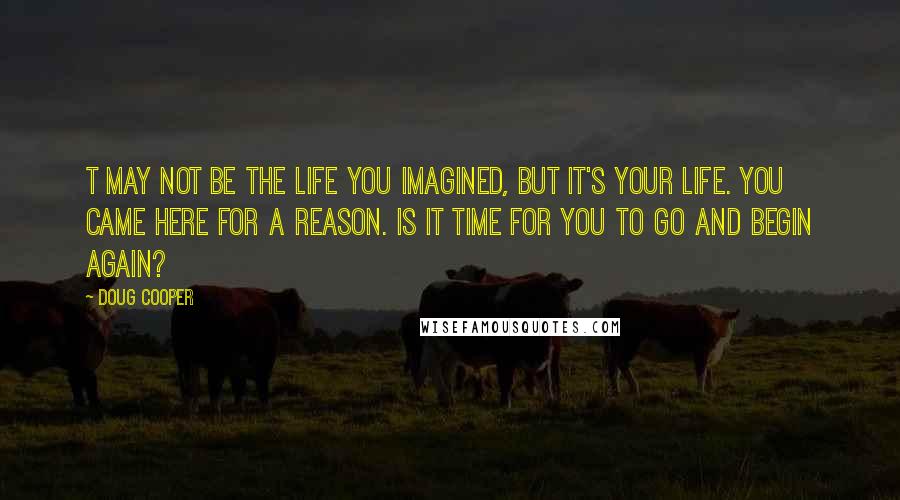 Doug Cooper Quotes: T may not be the life you imagined, but it's your life. You came here for a reason. Is it time for you to go and begin again?