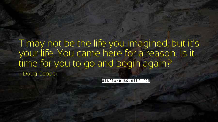 Doug Cooper Quotes: T may not be the life you imagined, but it's your life. You came here for a reason. Is it time for you to go and begin again?