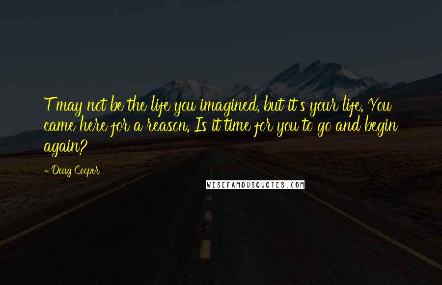 Doug Cooper Quotes: T may not be the life you imagined, but it's your life. You came here for a reason. Is it time for you to go and begin again?