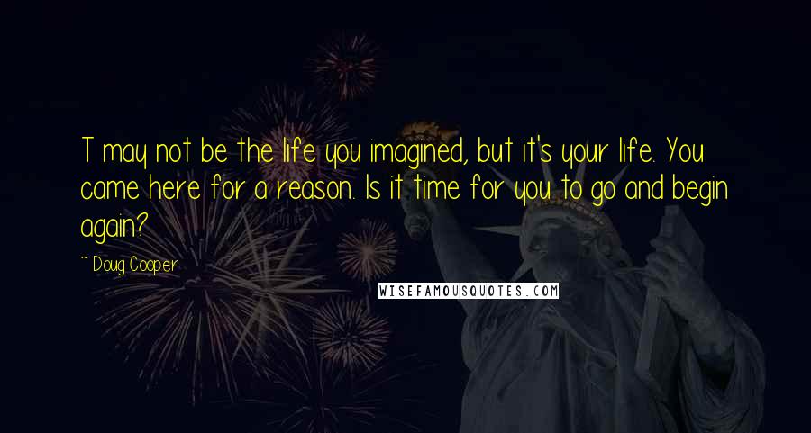 Doug Cooper Quotes: T may not be the life you imagined, but it's your life. You came here for a reason. Is it time for you to go and begin again?