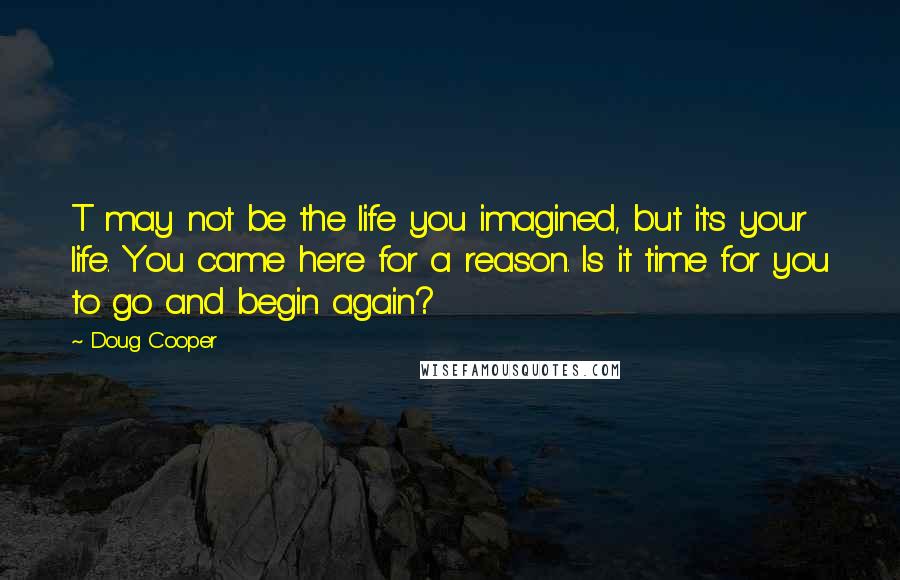 Doug Cooper Quotes: T may not be the life you imagined, but it's your life. You came here for a reason. Is it time for you to go and begin again?