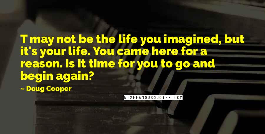 Doug Cooper Quotes: T may not be the life you imagined, but it's your life. You came here for a reason. Is it time for you to go and begin again?