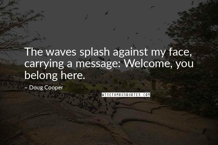 Doug Cooper Quotes: The waves splash against my face, carrying a message: Welcome, you belong here.