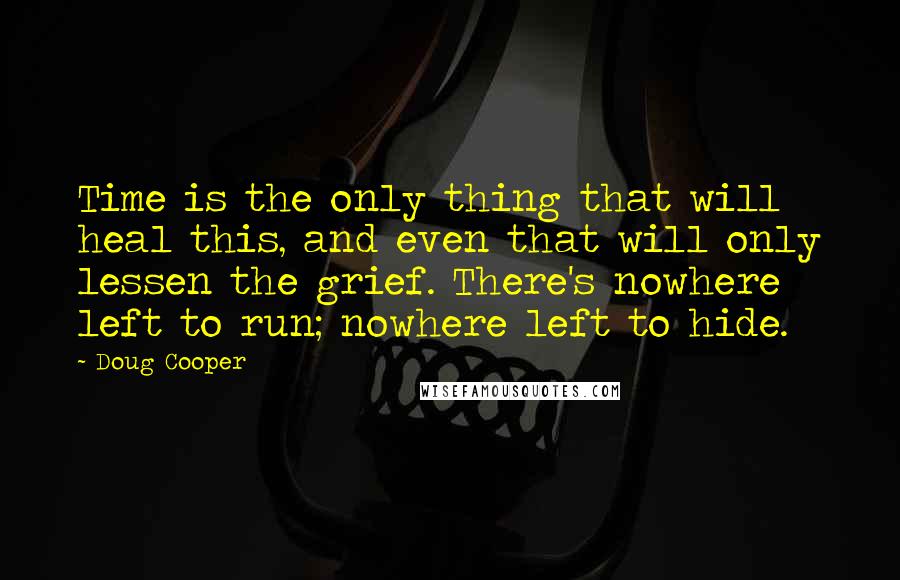 Doug Cooper Quotes: Time is the only thing that will heal this, and even that will only lessen the grief. There's nowhere left to run; nowhere left to hide.