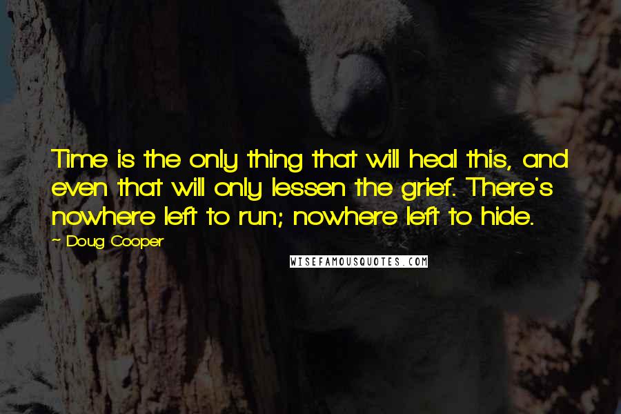 Doug Cooper Quotes: Time is the only thing that will heal this, and even that will only lessen the grief. There's nowhere left to run; nowhere left to hide.