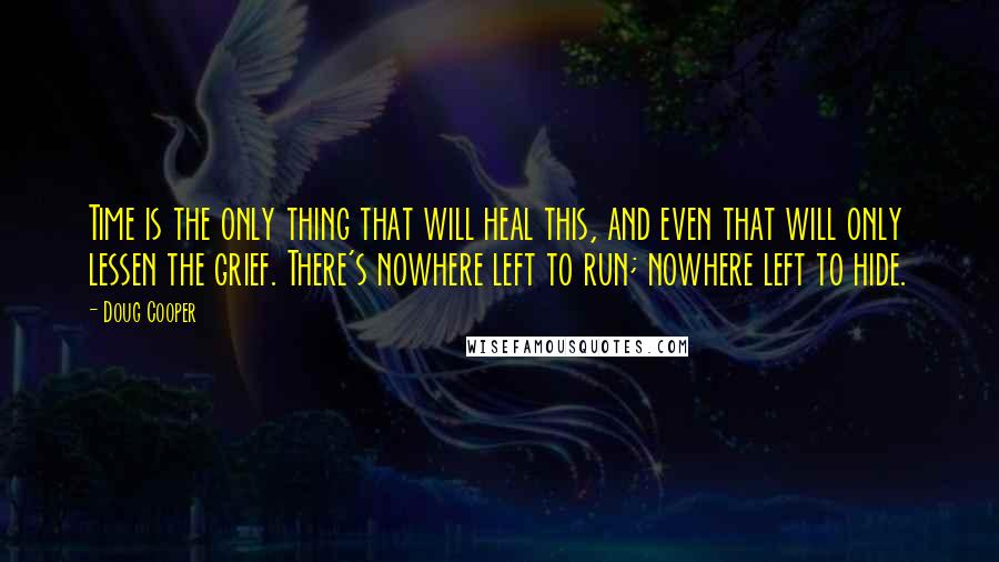 Doug Cooper Quotes: Time is the only thing that will heal this, and even that will only lessen the grief. There's nowhere left to run; nowhere left to hide.