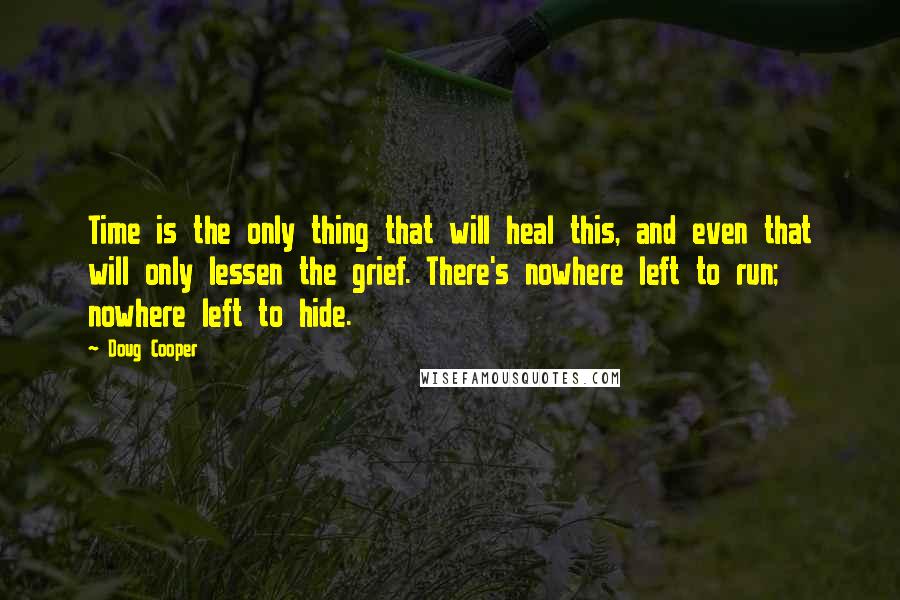 Doug Cooper Quotes: Time is the only thing that will heal this, and even that will only lessen the grief. There's nowhere left to run; nowhere left to hide.